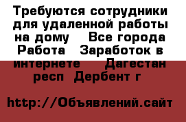 Требуются сотрудники для удаленной работы на дому. - Все города Работа » Заработок в интернете   . Дагестан респ.,Дербент г.